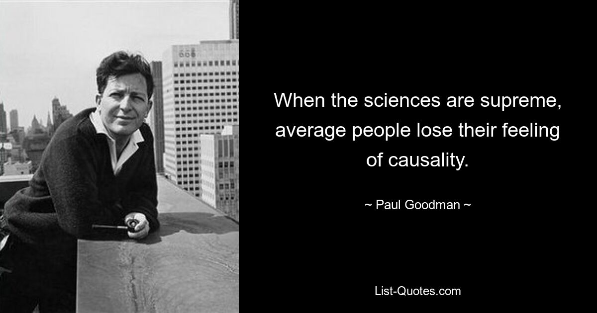 When the sciences are supreme, average people lose their feeling of causality. — © Paul Goodman