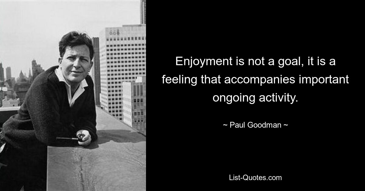 Enjoyment is not a goal, it is a feeling that accompanies important ongoing activity. — © Paul Goodman