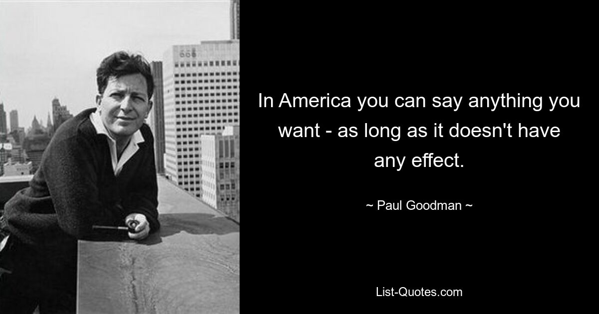 In America you can say anything you want - as long as it doesn't have any effect. — © Paul Goodman