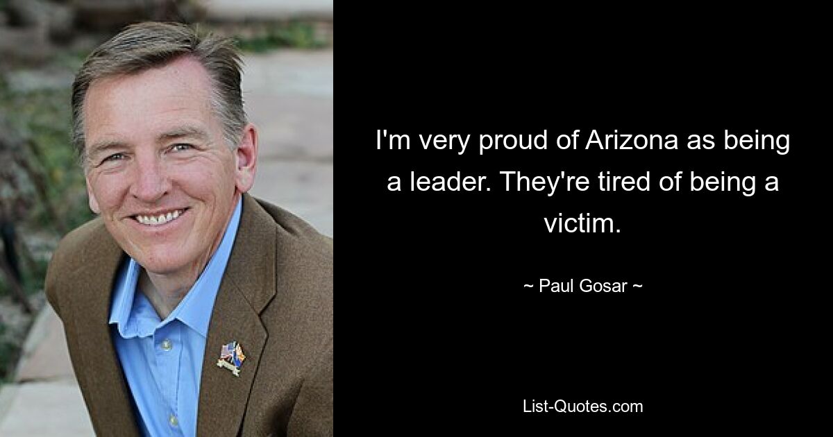 I'm very proud of Arizona as being a leader. They're tired of being a victim. — © Paul Gosar