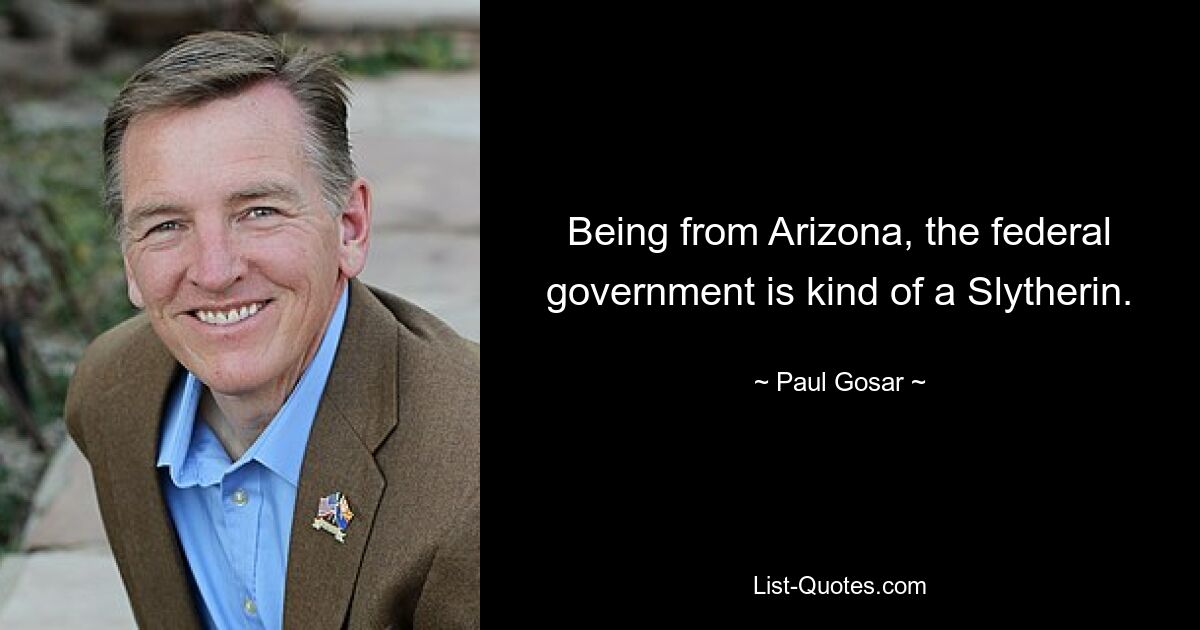 Being from Arizona, the federal government is kind of a Slytherin. — © Paul Gosar