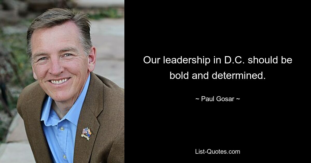 Our leadership in D.C. should be bold and determined. — © Paul Gosar