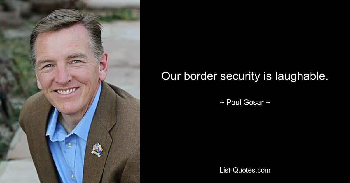 Our border security is laughable. — © Paul Gosar