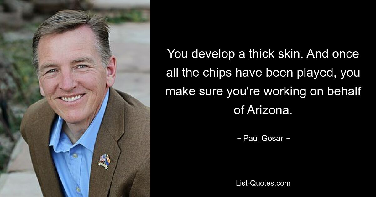 You develop a thick skin. And once all the chips have been played, you make sure you're working on behalf of Arizona. — © Paul Gosar