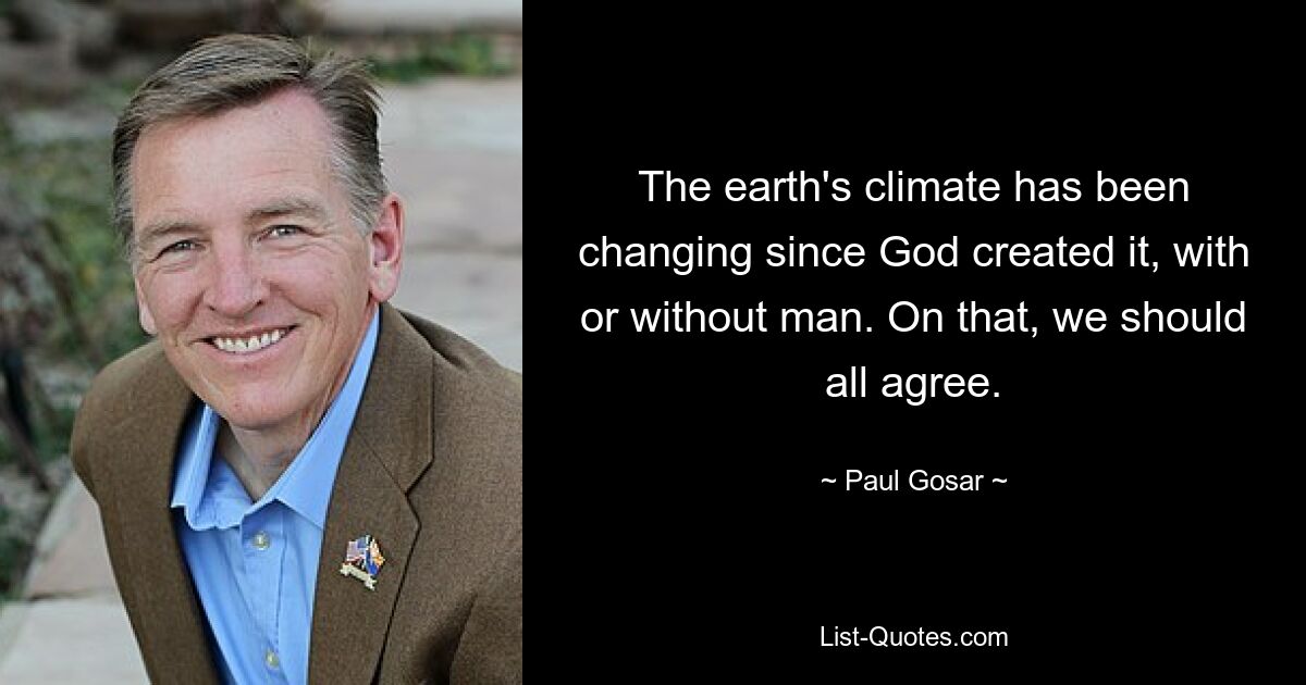 The earth's climate has been changing since God created it, with or without man. On that, we should all agree. — © Paul Gosar