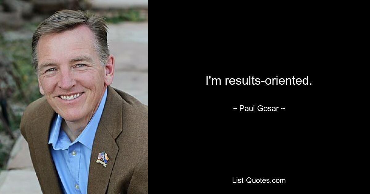 I'm results-oriented. — © Paul Gosar