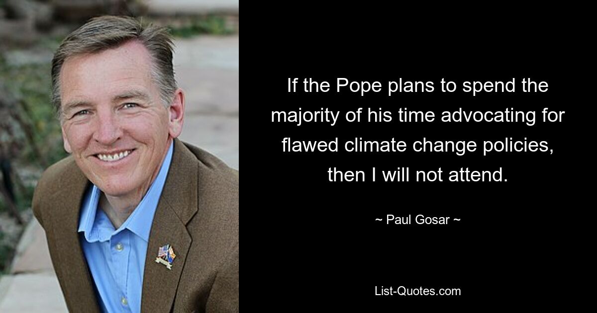 If the Pope plans to spend the majority of his time advocating for flawed climate change policies, then I will not attend. — © Paul Gosar