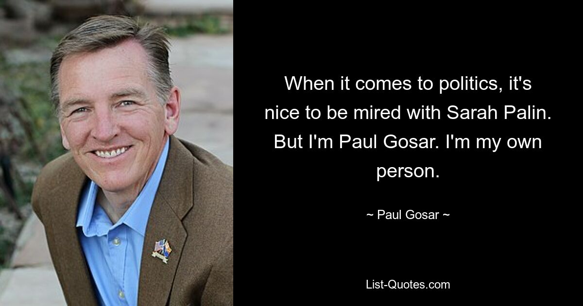 When it comes to politics, it's nice to be mired with Sarah Palin. But I'm Paul Gosar. I'm my own person. — © Paul Gosar