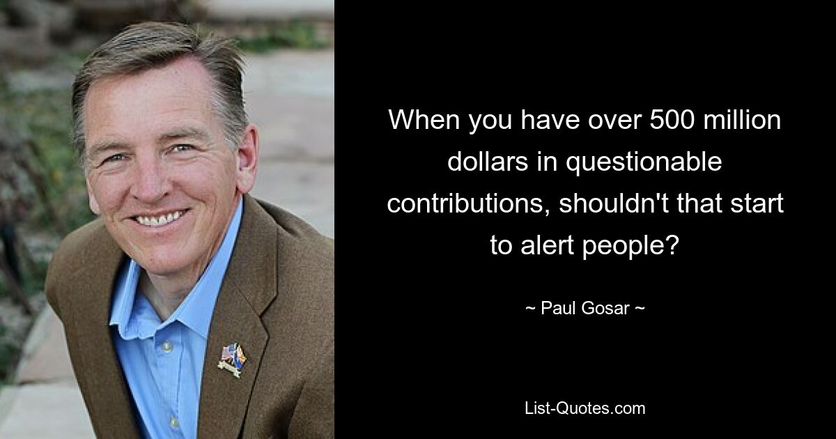 When you have over 500 million dollars in questionable contributions, shouldn't that start to alert people? — © Paul Gosar