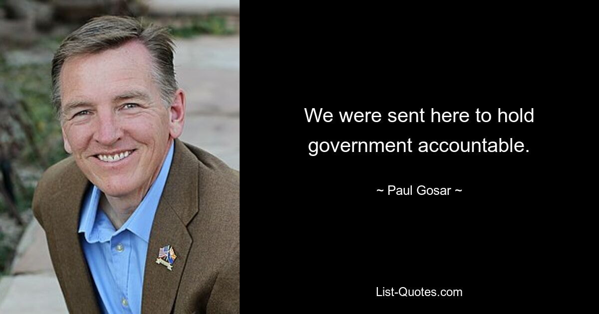 We were sent here to hold government accountable. — © Paul Gosar