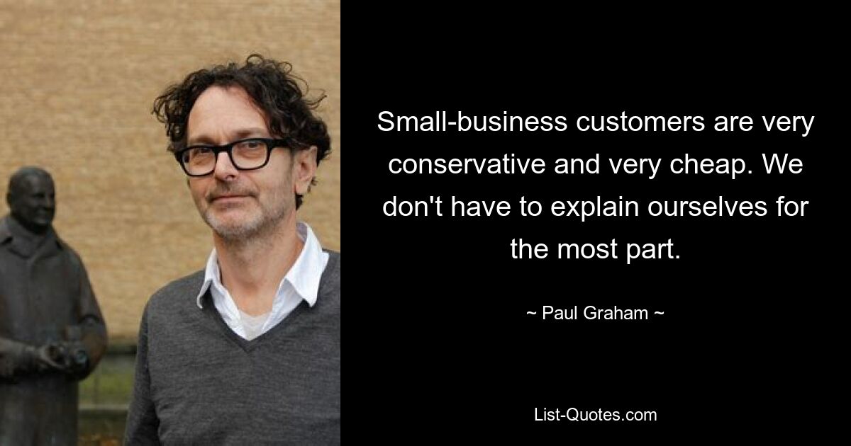 Small-business customers are very conservative and very cheap. We don't have to explain ourselves for the most part. — © Paul Graham