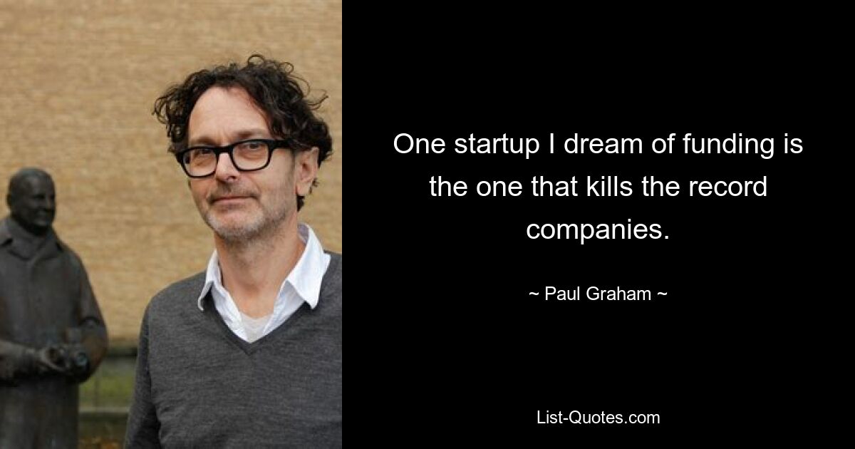 One startup I dream of funding is the one that kills the record companies. — © Paul Graham