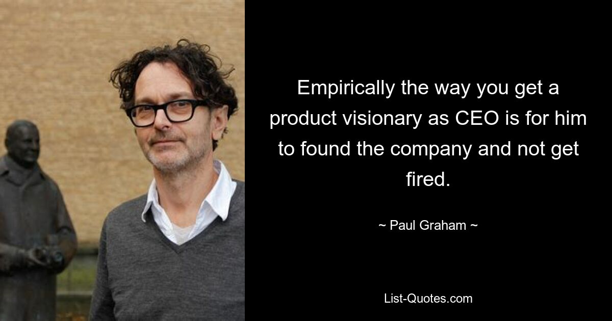 Empirically the way you get a product visionary as CEO is for him to found the company and not get fired. — © Paul Graham