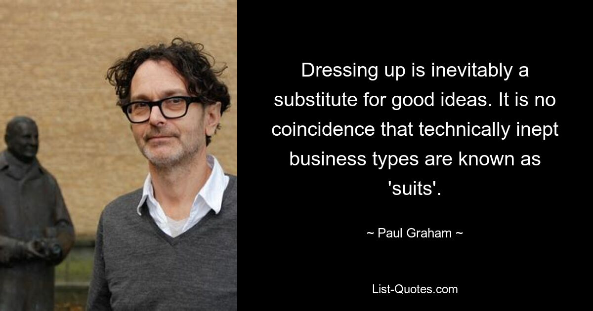 Dressing up is inevitably a substitute for good ideas. It is no coincidence that technically inept business types are known as 'suits'. — © Paul Graham