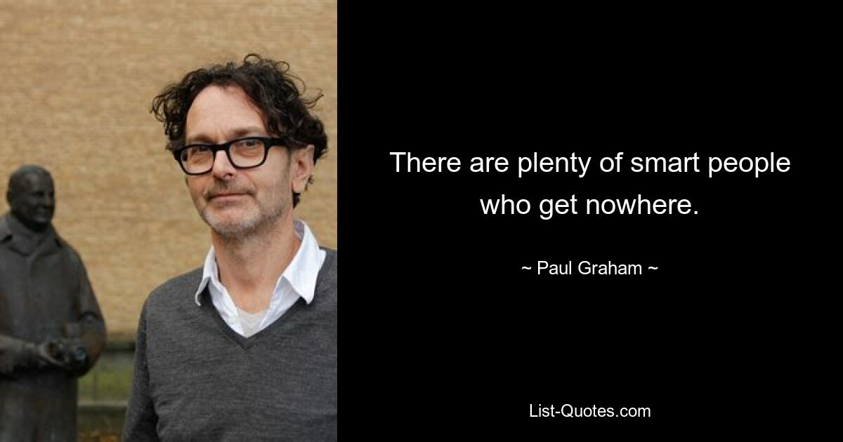 There are plenty of smart people who get nowhere. — © Paul Graham