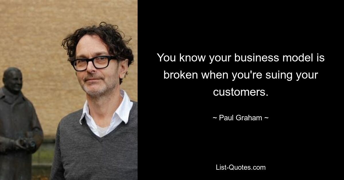 You know your business model is broken when you're suing your customers. — © Paul Graham