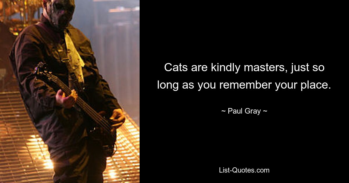 Cats are kindly masters, just so long as you remember your place. — © Paul Gray