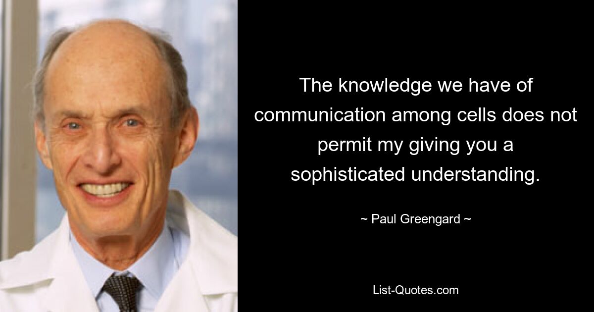 The knowledge we have of communication among cells does not permit my giving you a sophisticated understanding. — © Paul Greengard