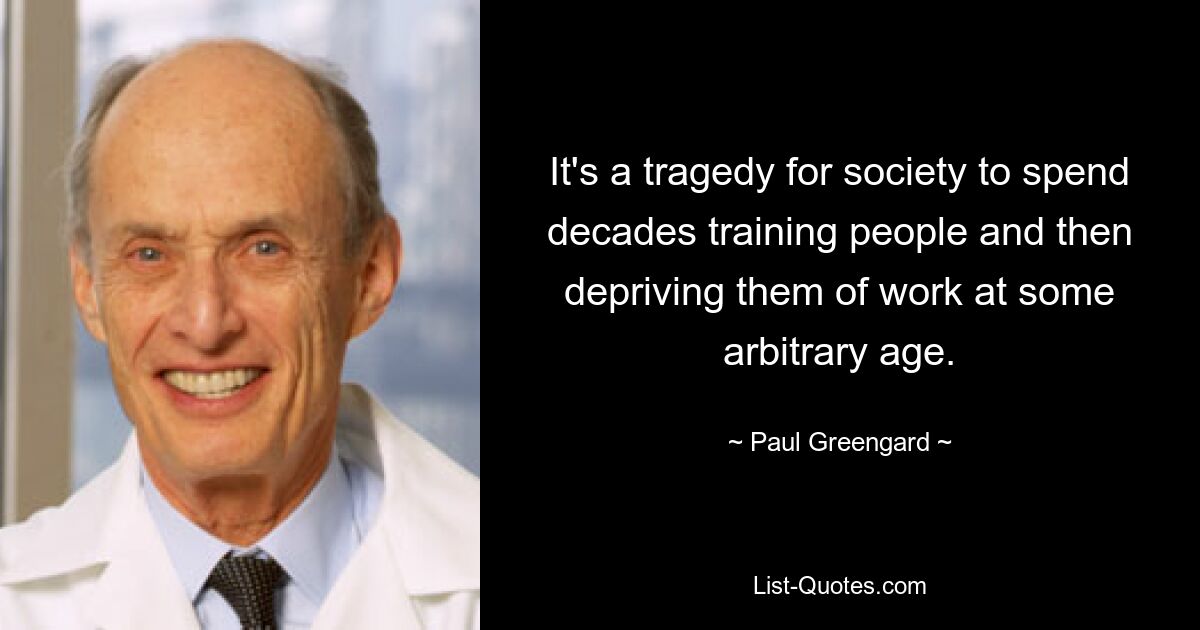 It's a tragedy for society to spend decades training people and then depriving them of work at some arbitrary age. — © Paul Greengard