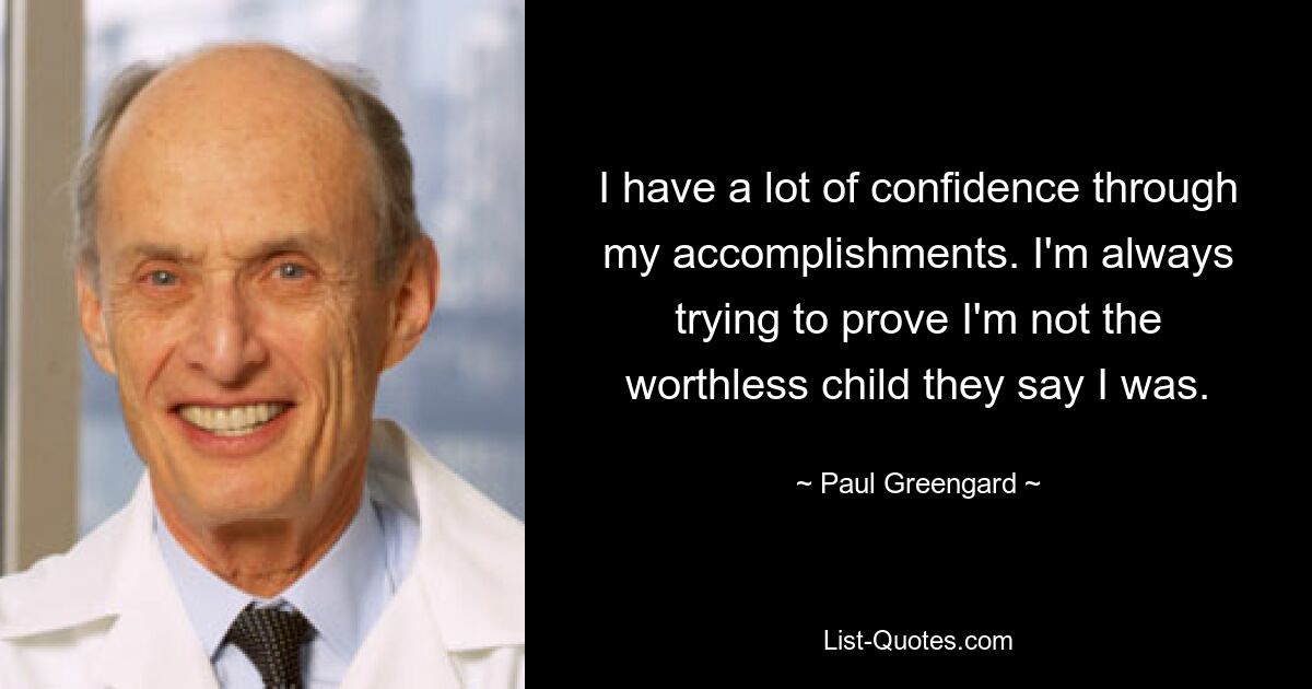 I have a lot of confidence through my accomplishments. I'm always trying to prove I'm not the worthless child they say I was. — © Paul Greengard