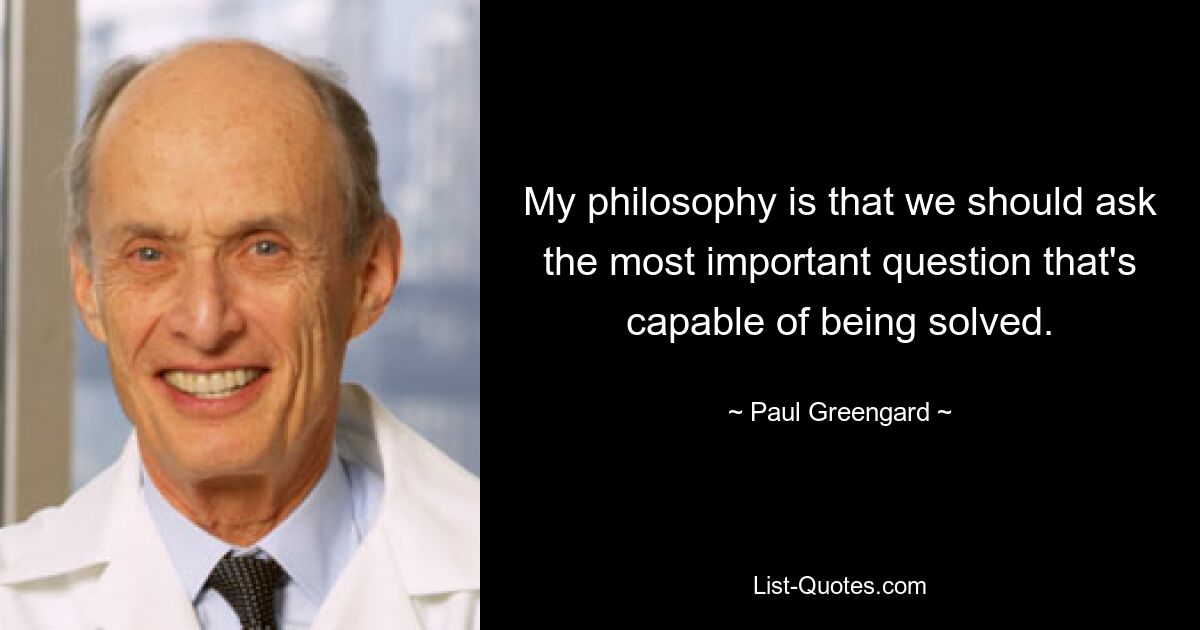 My philosophy is that we should ask the most important question that's capable of being solved. — © Paul Greengard