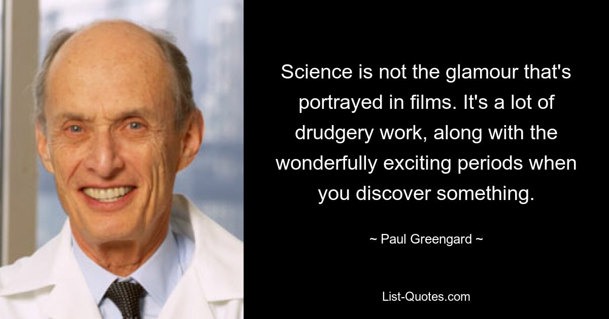 Science is not the glamour that's portrayed in films. It's a lot of drudgery work, along with the wonderfully exciting periods when you discover something. — © Paul Greengard