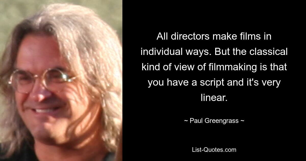 All directors make films in individual ways. But the classical kind of view of filmmaking is that you have a script and it's very linear. — © Paul Greengrass