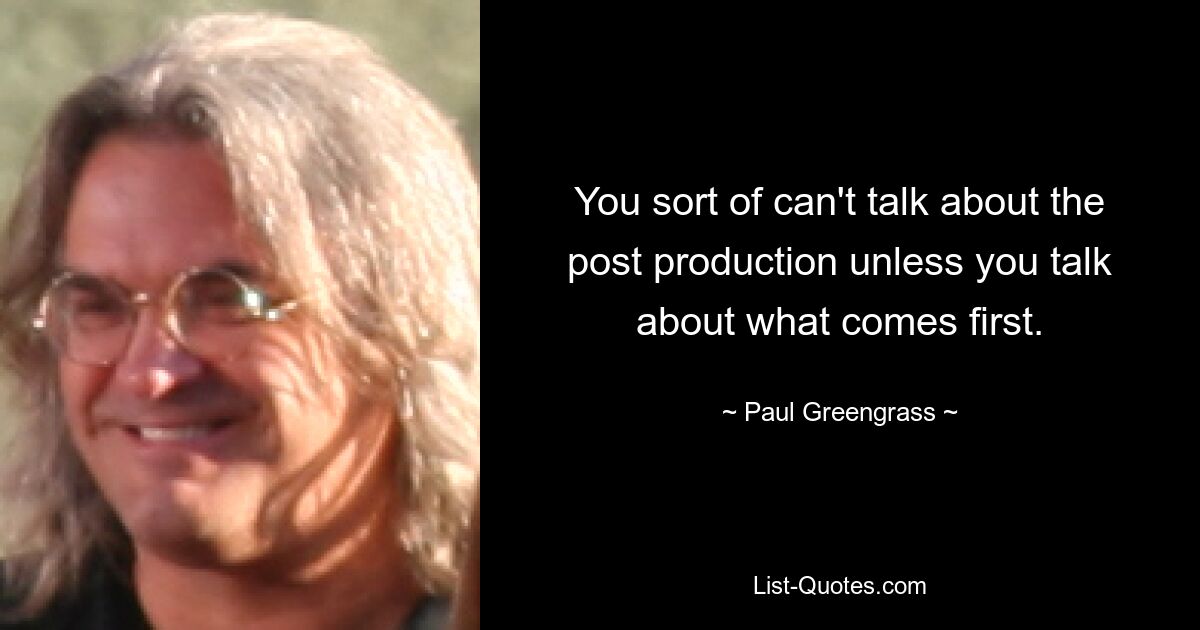 You sort of can't talk about the post production unless you talk about what comes first. — © Paul Greengrass