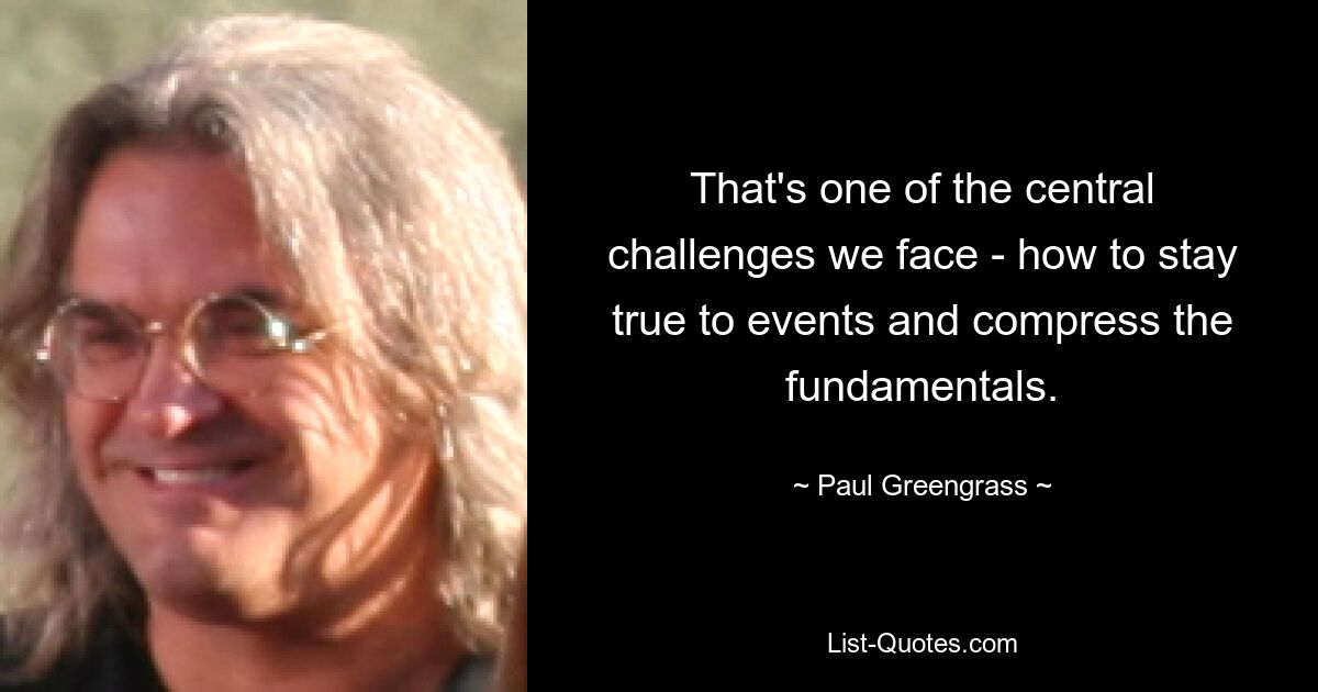 That's one of the central challenges we face - how to stay true to events and compress the fundamentals. — © Paul Greengrass