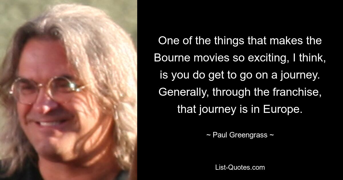 One of the things that makes the Bourne movies so exciting, I think, is you do get to go on a journey. Generally, through the franchise, that journey is in Europe. — © Paul Greengrass