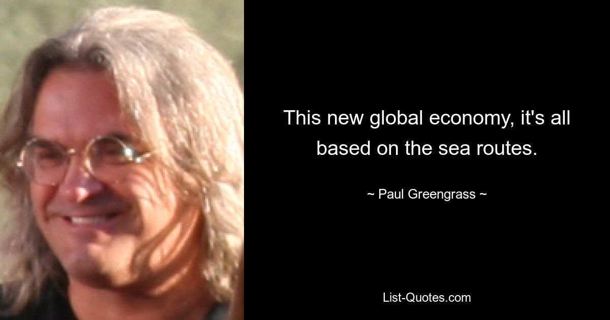 This new global economy, it's all based on the sea routes. — © Paul Greengrass