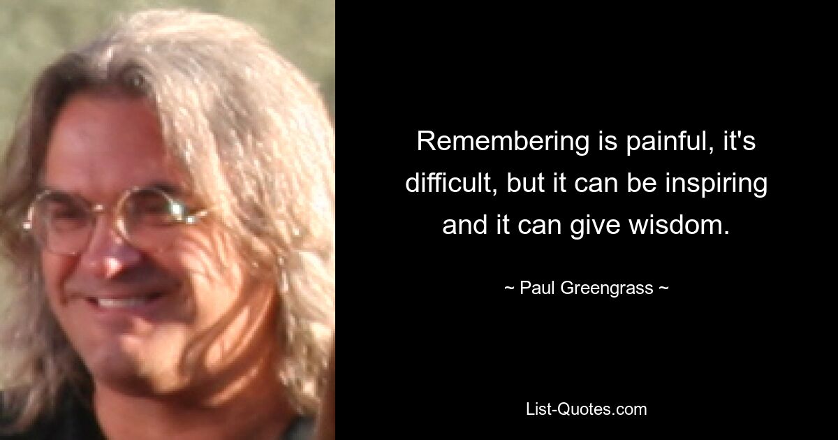 Remembering is painful, it's difficult, but it can be inspiring and it can give wisdom. — © Paul Greengrass