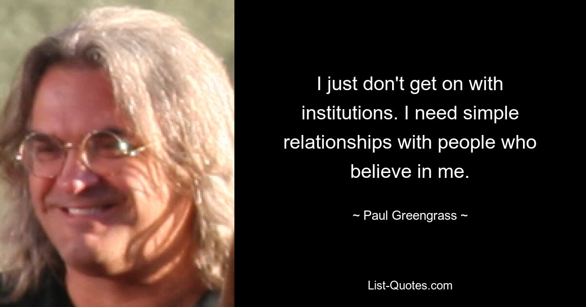 I just don't get on with institutions. I need simple relationships with people who believe in me. — © Paul Greengrass