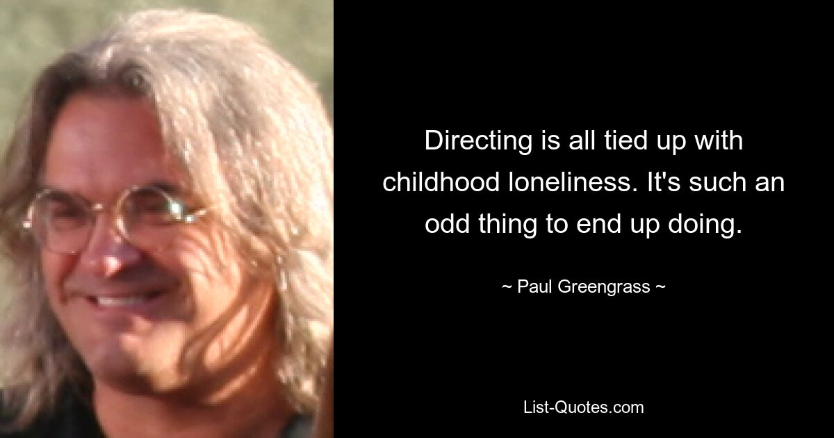 Directing is all tied up with childhood loneliness. It's such an odd thing to end up doing. — © Paul Greengrass