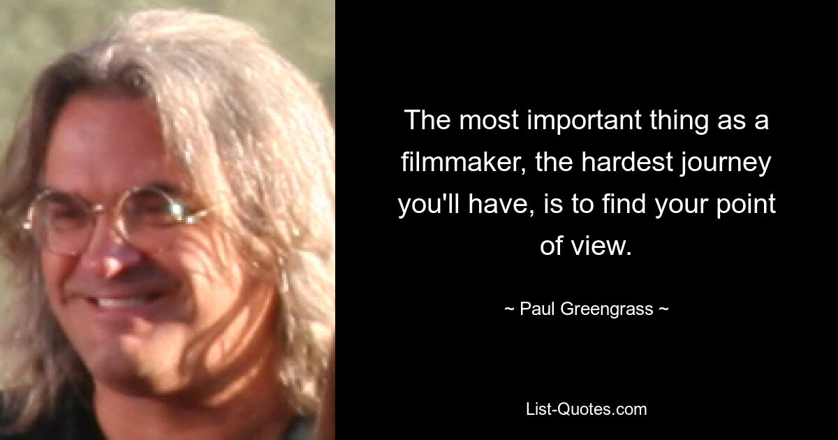 The most important thing as a filmmaker, the hardest journey you'll have, is to find your point of view. — © Paul Greengrass