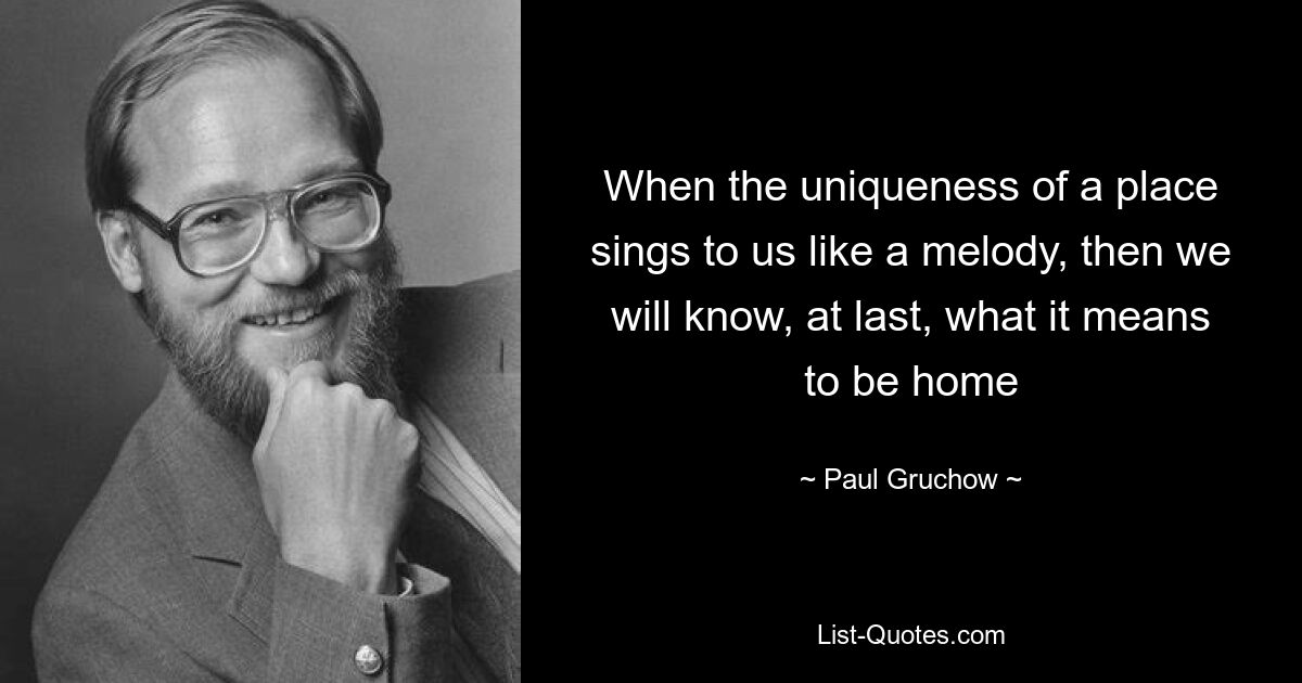 When the uniqueness of a place sings to us like a melody, then we will know, at last, what it means to be home — © Paul Gruchow