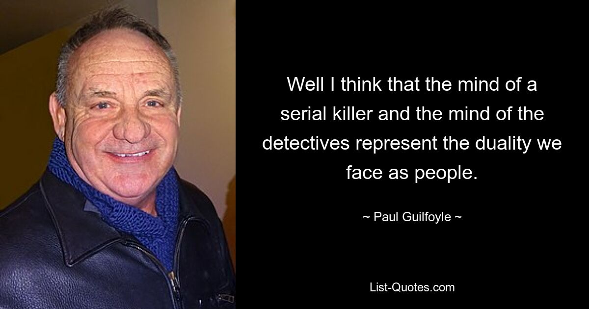 Well I think that the mind of a serial killer and the mind of the detectives represent the duality we face as people. — © Paul Guilfoyle