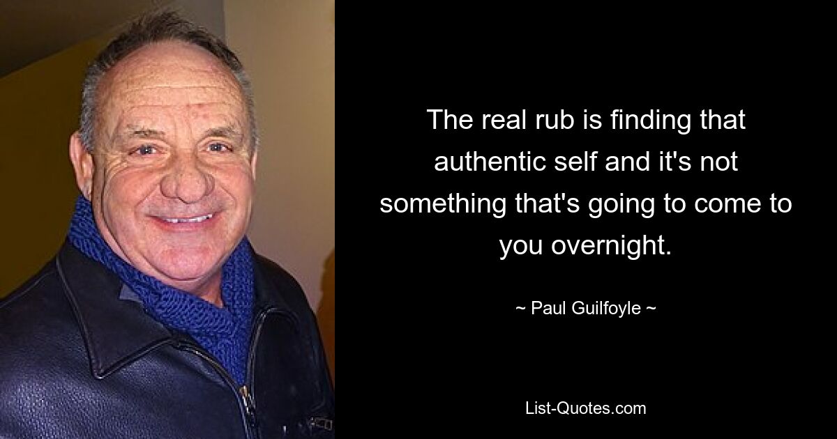 The real rub is finding that authentic self and it's not something that's going to come to you overnight. — © Paul Guilfoyle