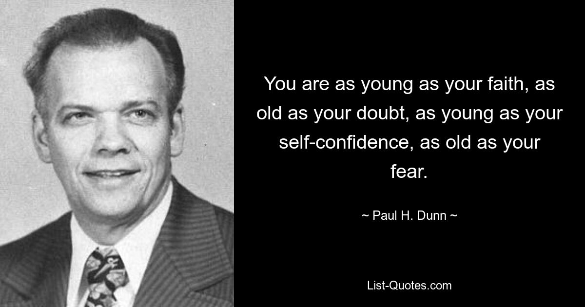 You are as young as your faith, as old as your doubt, as young as your self-confidence, as old as your fear. — © Paul H. Dunn