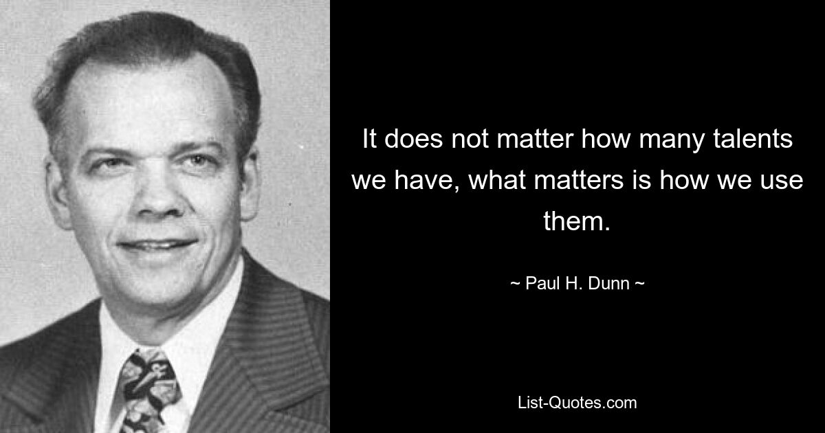 It does not matter how many talents we have, what matters is how we use them. — © Paul H. Dunn