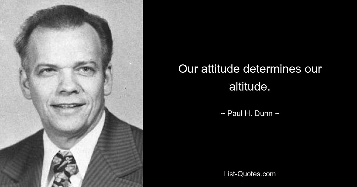 Our attitude determines our altitude. — © Paul H. Dunn