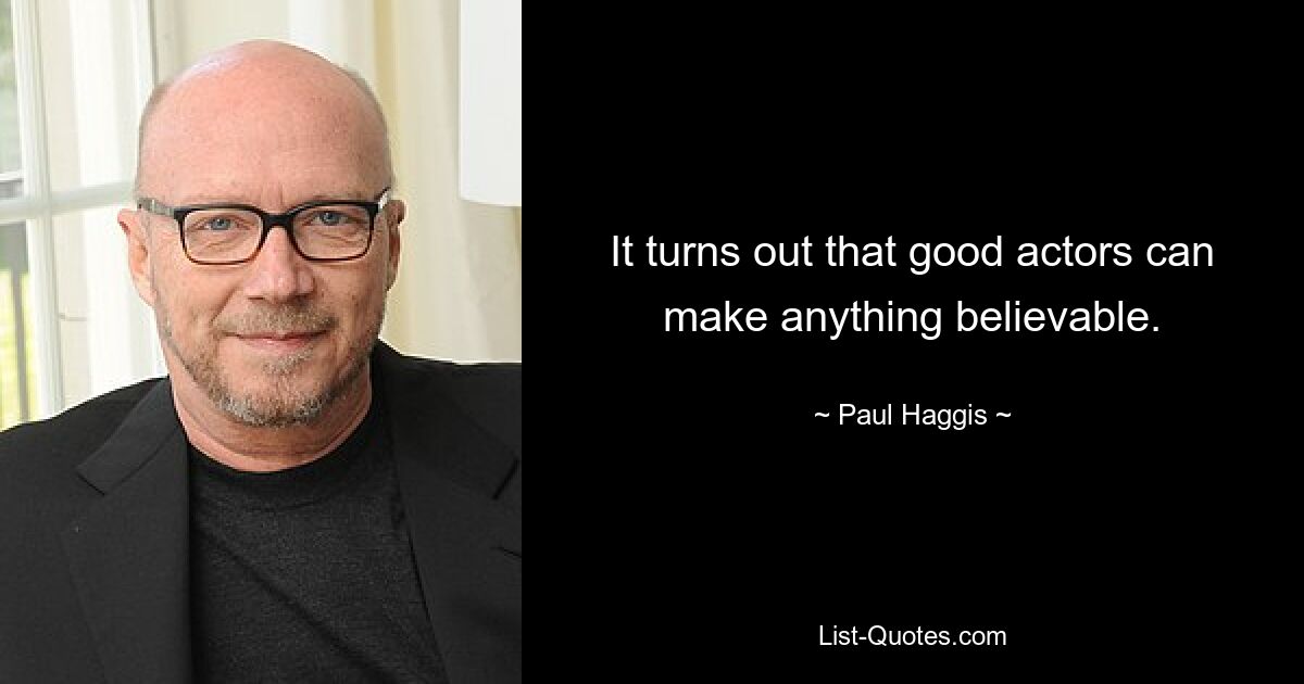 It turns out that good actors can make anything believable. — © Paul Haggis