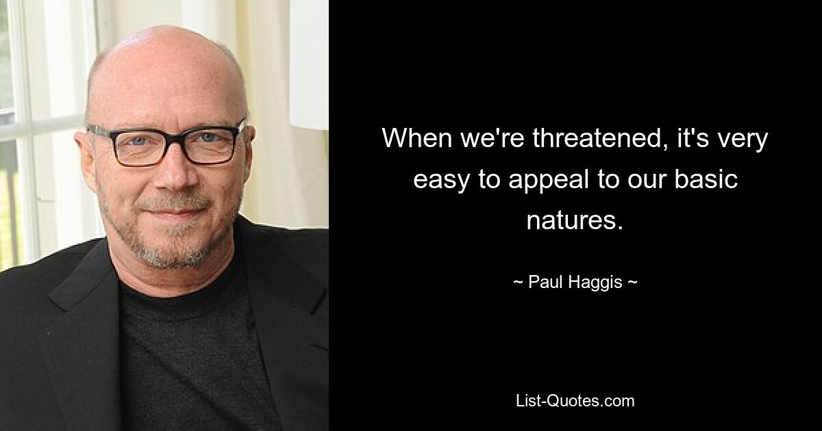 When we're threatened, it's very easy to appeal to our basic natures. — © Paul Haggis