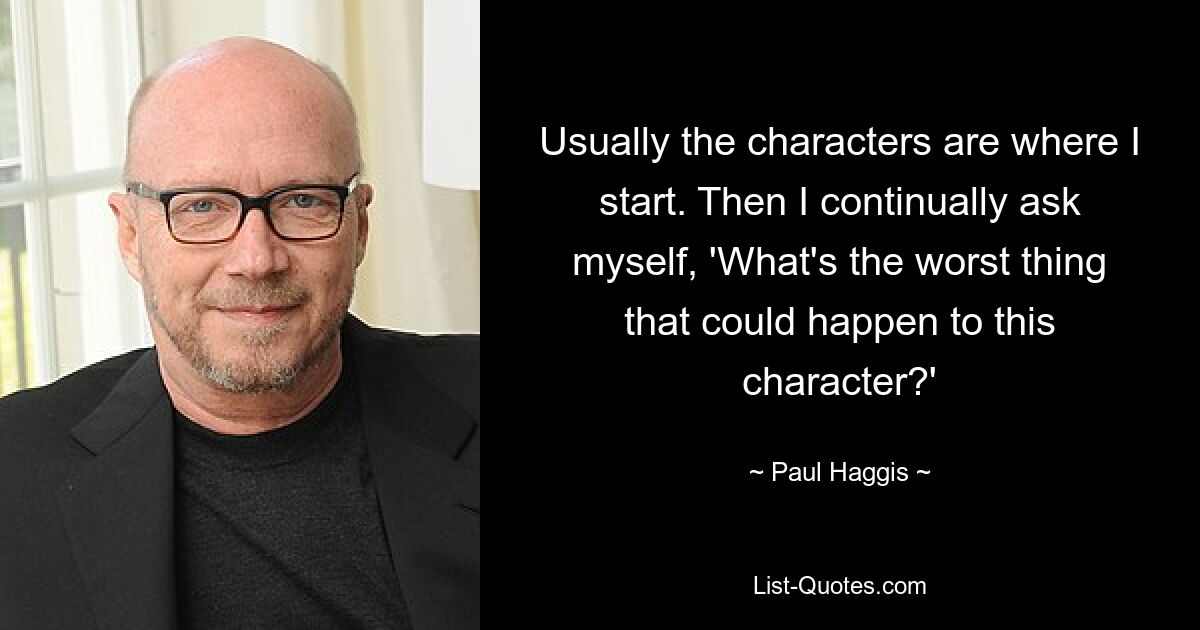 Usually the characters are where I start. Then I continually ask myself, 'What's the worst thing that could happen to this character?' — © Paul Haggis