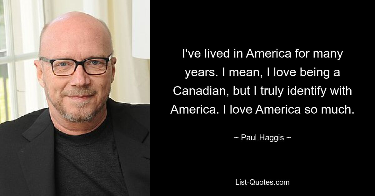 I've lived in America for many years. I mean, I love being a Canadian, but I truly identify with America. I love America so much. — © Paul Haggis