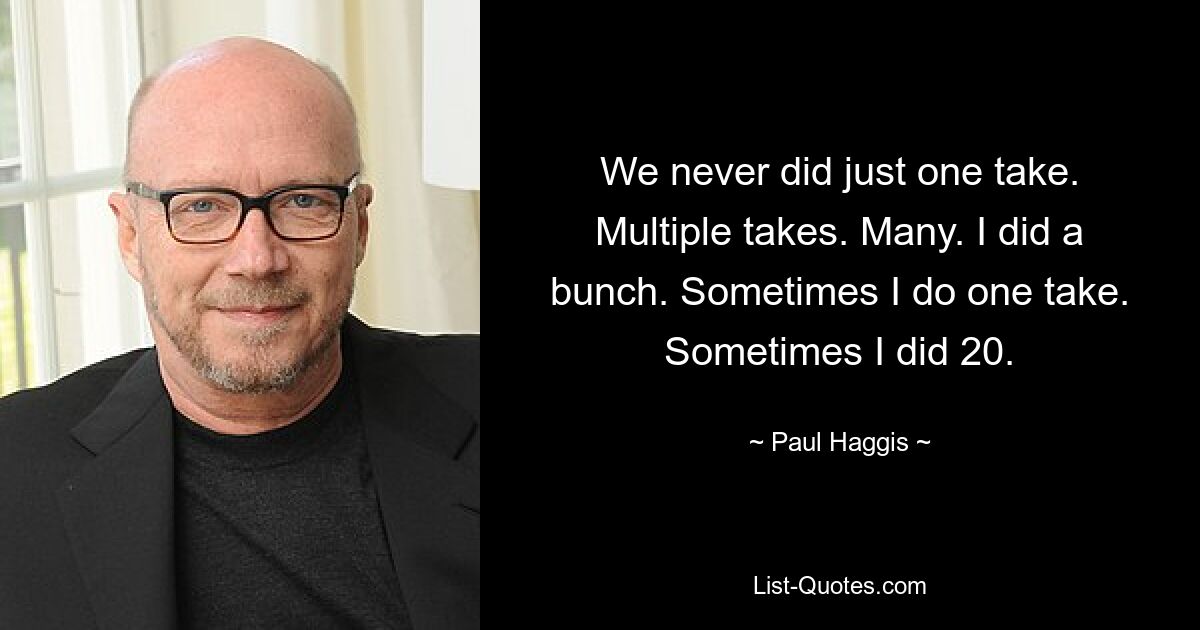 We never did just one take. Multiple takes. Many. I did a bunch. Sometimes I do one take. Sometimes I did 20. — © Paul Haggis