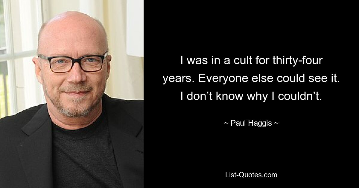 I was in a cult for thirty-four years. Everyone else could see it. I don’t know why I couldn’t. — © Paul Haggis