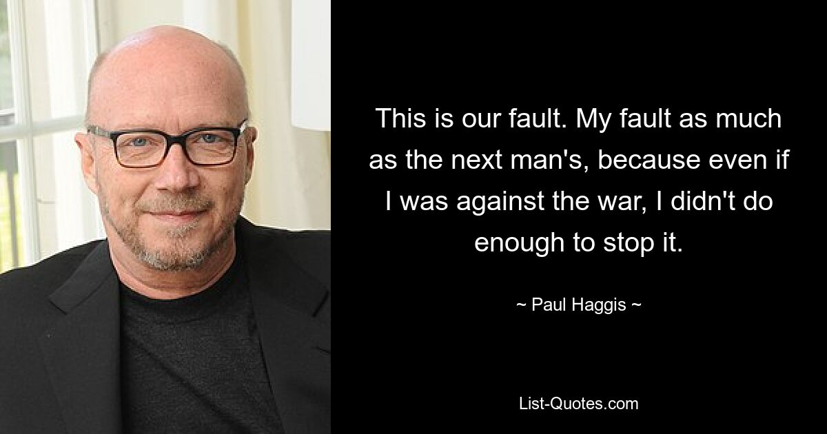 Das ist unsere Schuld. Meine Schuld ist genauso groß wie die des anderen, denn selbst wenn ich gegen den Krieg war, habe ich nicht genug getan, um ihn zu stoppen. — © Paul Haggis