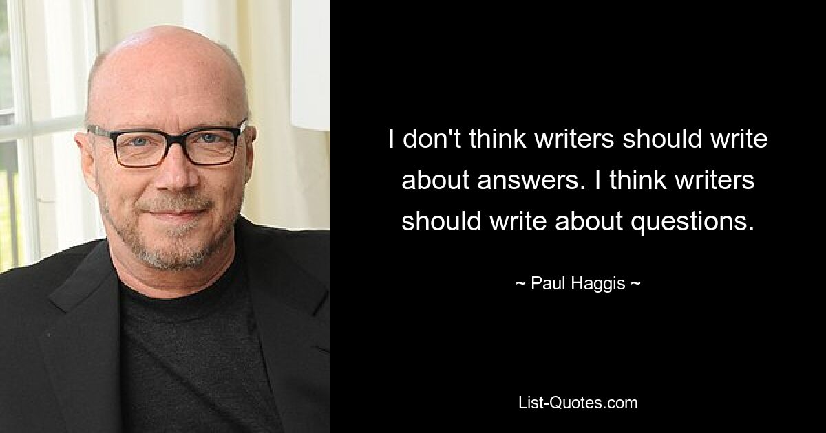 I don't think writers should write about answers. I think writers should write about questions. — © Paul Haggis