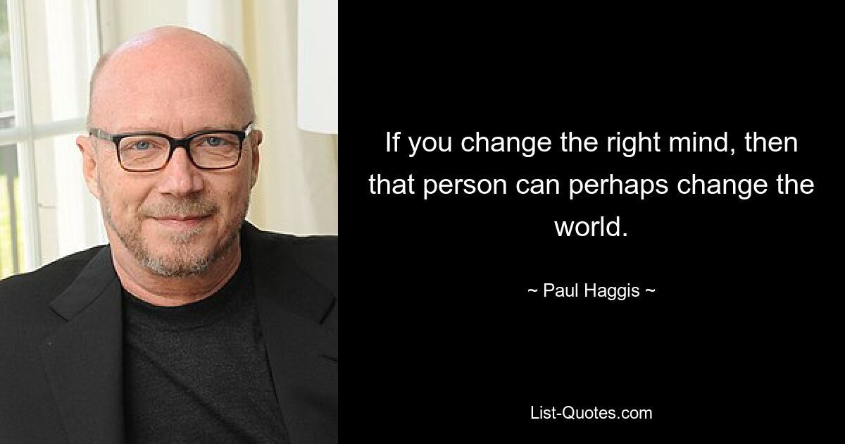 If you change the right mind, then that person can perhaps change the world. — © Paul Haggis